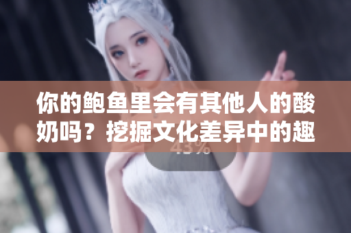 你的鮑魚里會有其他人的酸奶嗎？挖掘文化差異中的趣味碰撞