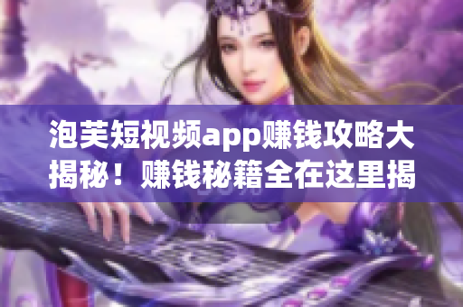 泡芙短視頻app賺錢攻略大揭秘！賺錢秘籍全在這里揭曉，教你輕松賺零花錢！