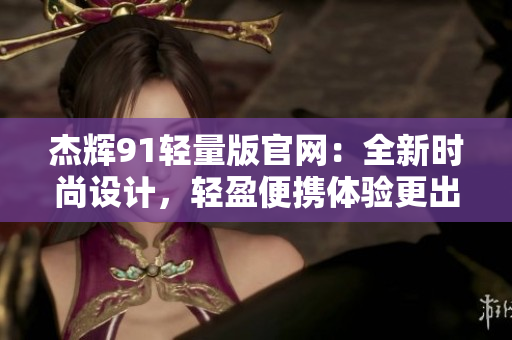 杰輝91輕量版官網(wǎng)：全新時尚設(shè)計，輕盈便攜體驗更出色