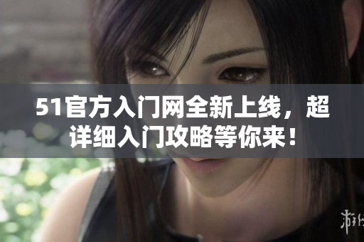 51官方入門網(wǎng)全新上線，超詳細入門攻略等你來！