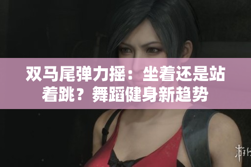 雙馬尾彈力搖：坐著還是站著跳？舞蹈健身新趨勢