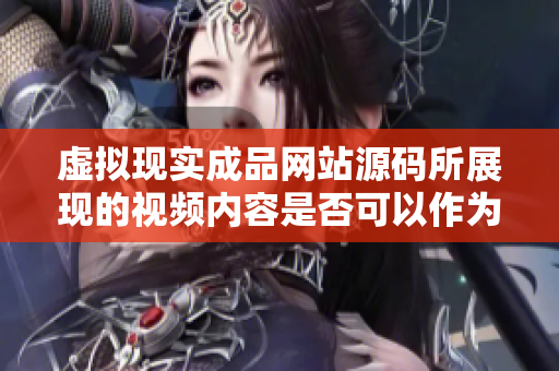 虛擬現(xiàn)實成品網(wǎng)站源碼所展現(xiàn)的視頻內(nèi)容是否可以作為來源？