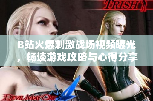 B站火爆刺激戰(zhàn)場視頻曝光，暢談游戲攻略與心得分享