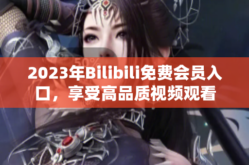 2023年Bilibili免費(fèi)會(huì)員入口，享受高品質(zhì)視頻觀看