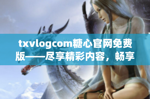 txvlogcom糖心官網(wǎng)免費(fèi)版——盡享精彩內(nèi)容，暢享獨(dú)特體驗(yàn)