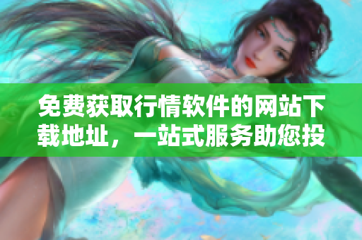 免費(fèi)獲取行情軟件的網(wǎng)站下載地址，一站式服務(wù)助您投資無(wú)憂