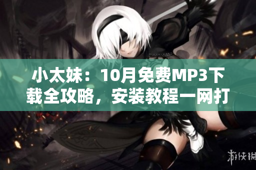 小太妹：10月免費(fèi)MP3下載全攻略，安裝教程一網(wǎng)打盡！雨季即將到來，你準(zhǔn)備好了嗎？