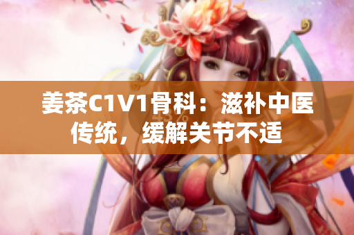 姜茶C1V1骨科：滋補中醫(yī)傳統(tǒng)，緩解關(guān)節(jié)不適