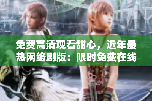 免費高清觀看甜心，近年最熱網(wǎng)絡(luò)劇版：限時免費在線觀看，高清影院體驗，絕不能錯過