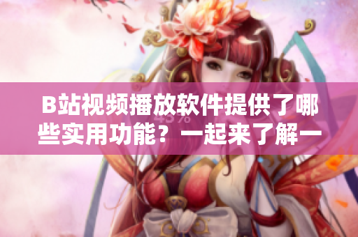 B站視頻播放軟件提供了哪些實(shí)用功能？一起來了解一下