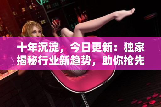 十年沉淀，今日更新：獨(dú)家揭秘行業(yè)新趨勢，助你搶先一步