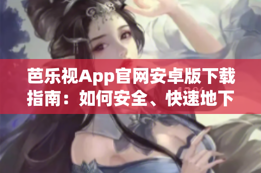芭樂視App官網(wǎng)安卓版下載指南：如何安全、快速地下載芭樂視App？