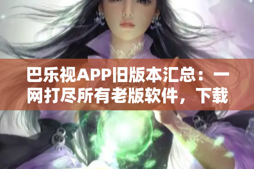 巴樂視APP舊版本匯總：一網(wǎng)打盡所有老版軟件，下載最全巴樂視APK版本列表