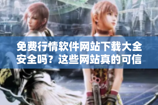 免費(fèi)行情軟件網(wǎng)站下載大全安全嗎？這些網(wǎng)站真的可信嗎？