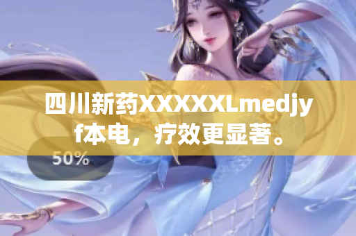 四川新藥XXXXXLmedjyf本電，療效更顯著。
