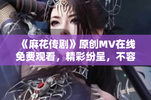 《麻花傳劇》原創(chuàng)MV在線免費(fèi)觀看，精彩紛呈，不容錯過