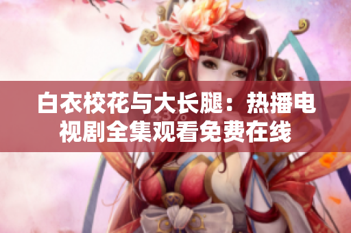 白衣?；ㄅc大長(zhǎng)腿：熱播電視劇全集觀看免費(fèi)在線