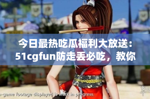 今日最熱吃瓜福利大放送：51cgfun防走丟必吃，教你玩轉(zhuǎn)美食新潮流