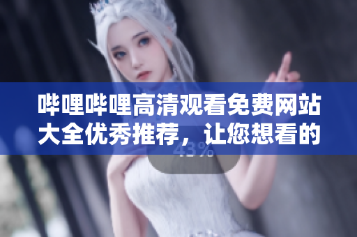 嗶哩嗶哩高清觀看免費(fèi)網(wǎng)站大全優(yōu)秀推薦，讓您想看的內(nèi)容盡收眼底