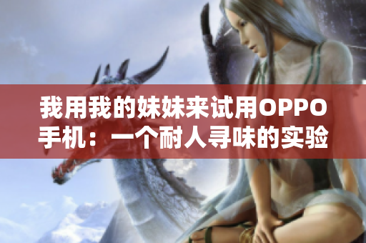 我用我的妹妹來試用OPPO手機(jī)：一個耐人尋味的實驗