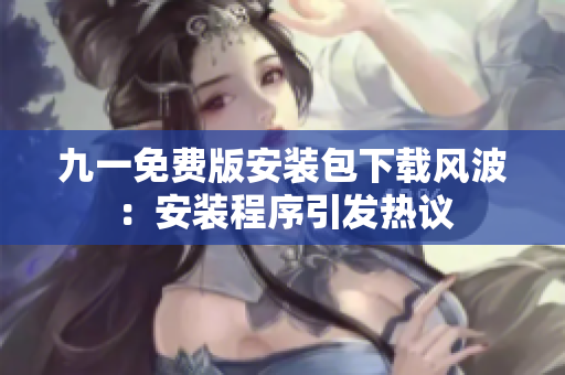 九一免費(fèi)版安裝包下載風(fēng)波：安裝程序引發(fā)熱議