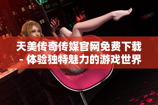 天美傳奇?zhèn)髅焦倬W(wǎng)免費(fèi)下載 - 體驗獨(dú)特魅力的游戲世界