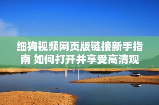 細(xì)狗視頻網(wǎng)頁版鏈接新手指南 如何打開并享受高清觀影體驗(yàn)
