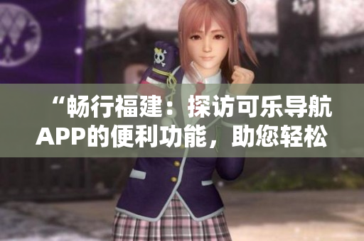 “暢行福建：探訪可樂導(dǎo)航APP的便利功能，助您輕松暢游”