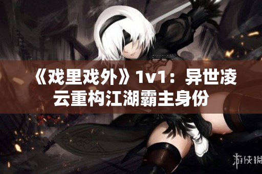 《戲里戲外》1v1：異世凌云重構(gòu)江湖霸主身份