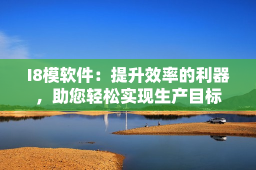 I8模軟件：提升效率的利器，助您輕松實(shí)現(xiàn)生產(chǎn)目標(biāo)