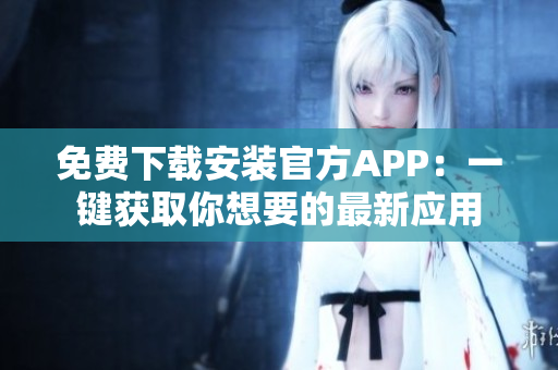 免費(fèi)下載安裝官方APP：一鍵獲取你想要的最新應(yīng)用