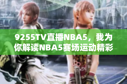 9255TV直播NBA5，我為你解讀NBA5賽場(chǎng)運(yùn)動(dòng)精彩瞬間