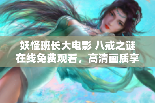 妖怪班長(zhǎng)大電影 八戒之謎在線免費(fèi)觀看，高清畫質(zhì)享受大片盛宴