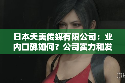 日本天美傳媒有限公司：業(yè)內(nèi)口碑如何？公司實(shí)力和發(fā)展前景深度解析