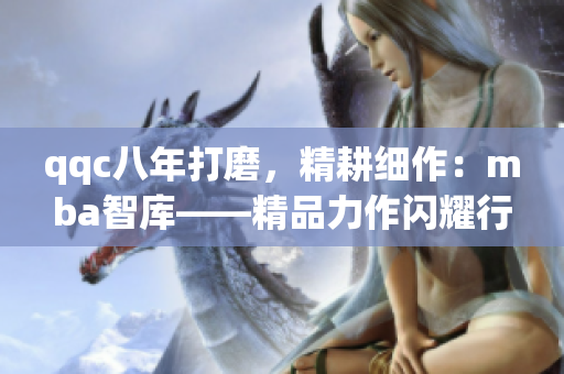 qqc八年打磨，精耕細(xì)作：mba智庫——精品力作閃耀行業(yè)