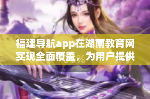 福建導(dǎo)航app在湖南教育網(wǎng)實現(xiàn)全面覆蓋，為用戶提供更便捷的導(dǎo)航服務(wù)