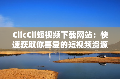 CiicCii短視頻下載網(wǎng)站：快速獲取你喜愛的短視頻資源