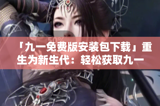 「九一免費(fèi)版安裝包下載」重生為新生代：輕松獲取九一免費(fèi)版安裝包，享受暢快的下載體驗(yàn)。