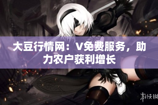 大豆行情網(wǎng)：V免費(fèi)服務(wù)，助力農(nóng)戶獲利增長(zhǎng)