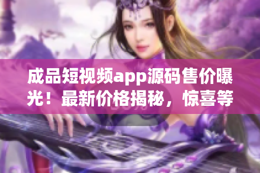 成品短視頻app源碼售價(jià)曝光！最新價(jià)格揭秘，驚喜等你發(fā)現(xiàn)