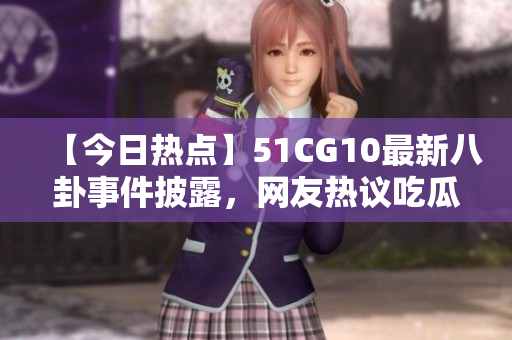 【今日熱點(diǎn)】51CG10最新八卦事件披露，網(wǎng)友熱議吃瓜大事件