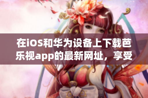 在iOS和華為設(shè)備上下載芭樂視app的最新網(wǎng)址，享受高清視頻和精彩節(jié)目