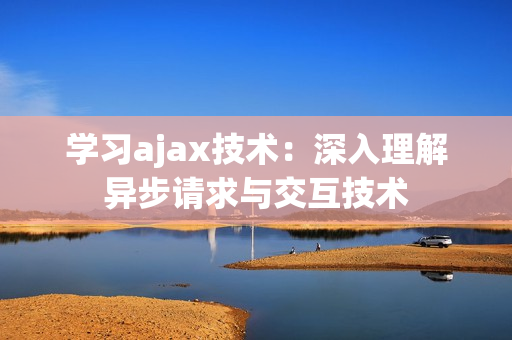 學(xué)習(xí)ajax技術(shù)：深入理解異步請求與交互技術(shù)