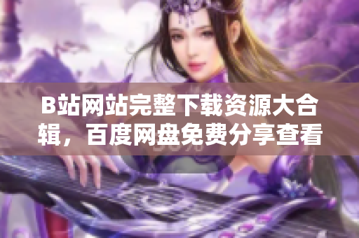 B站網(wǎng)站完整下載資源大合輯，百度網(wǎng)盤免費(fèi)分享查看教程。