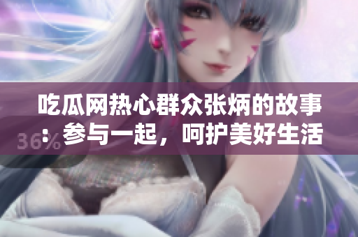 吃瓜網(wǎng)熱心群眾張炳的故事：參與一起，呵護(hù)美好生活
