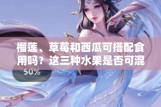 榴蓮、草莓和西瓜可搭配食用嗎？這三種水果是否可混合食用？