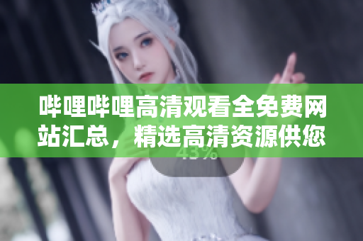 嗶哩嗶哩高清觀看全免費網(wǎng)站匯總，精選高清資源供您在線觀看