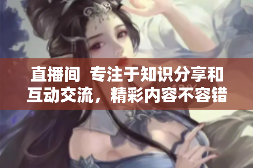 直播間  專注于知識分享和互動交流，精彩內(nèi)容不容錯過