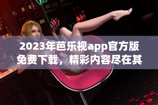 2023年芭樂視app官方版免費下載，精彩內(nèi)容盡在其中