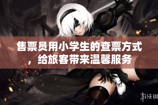 售票員用小學(xué)生的查票方式，給旅客帶來溫馨服務(wù)